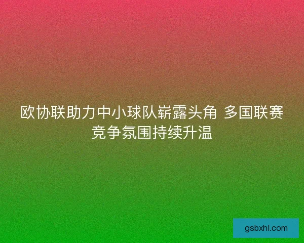 欧协联助力中小球队崭露头角 多国联赛竞争氛围持续升温