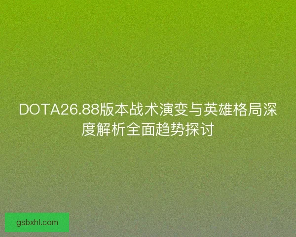 DOTA26.88版本战术演变与英雄格局深度解析全面趋势探讨